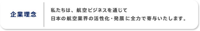 企業理念 私たちは、航空ビジネスを通じて日本の航空業界の活性化・発展に全力で寄与いたします。